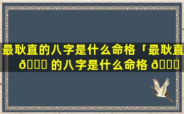 最耿直的八字是什么命格「最耿直 🕊 的八字是什么命格 🐛 的人」